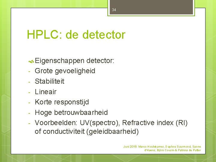 34 HPLC: de detector Eigenschappen detector: - Grote gevoeligheid Stabiliteit Lineair Korte responstijd Hoge 34 HPLC: de detector Eigenschappen detector: - Grote gevoeligheid Stabiliteit Lineair Korte responstijd Hoge