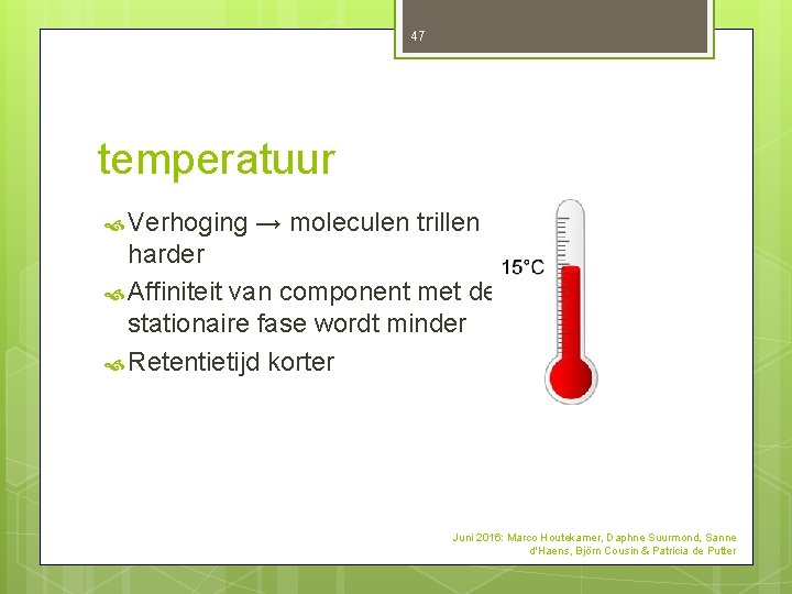 47 temperatuur Verhoging → moleculen trillen harder Affiniteit van component met de stationaire fase 47 temperatuur Verhoging → moleculen trillen harder Affiniteit van component met de stationaire fase