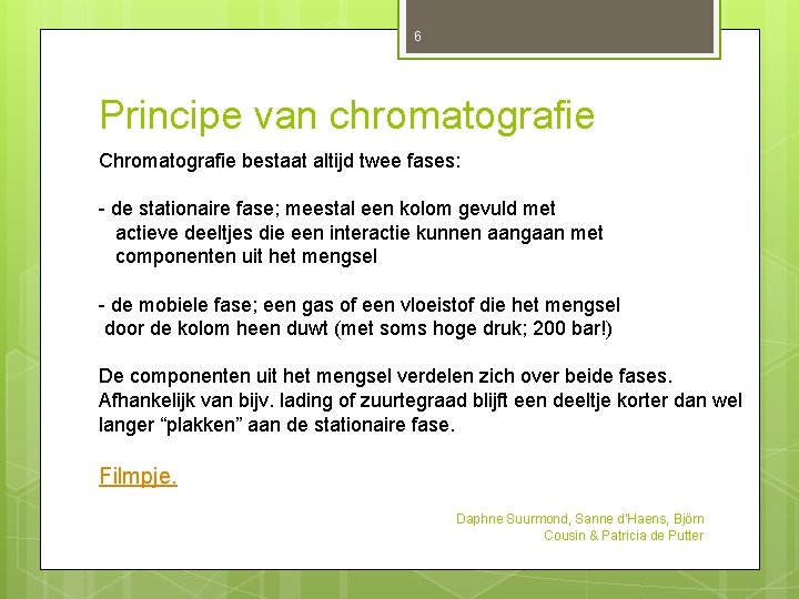 6 Principe van chromatografie Chromatografie bestaat altijd twee fases: - de stationaire fase; meestal 6 Principe van chromatografie Chromatografie bestaat altijd twee fases: - de stationaire fase; meestal