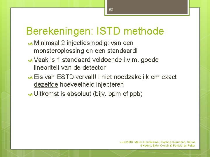 63 Berekeningen: ISTD methode Minimaal 2 injecties nodig: van een monsteroplossing en een standaard! 63 Berekeningen: ISTD methode Minimaal 2 injecties nodig: van een monsteroplossing en een standaard!