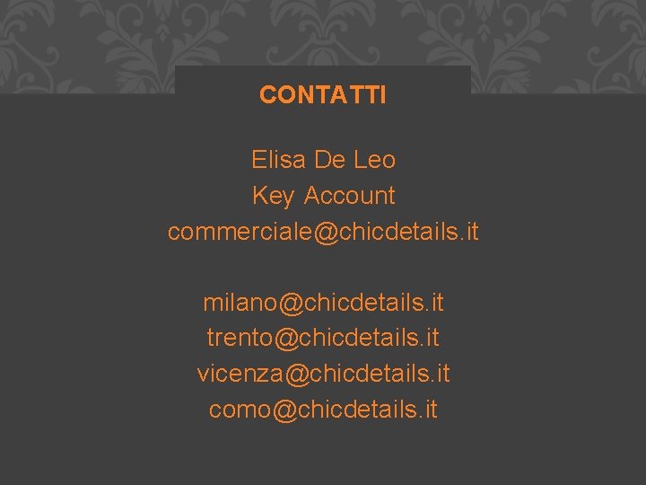 CONTATTI Elisa De Leo Key Account commerciale@chicdetails. it milano@chicdetails. it trento@chicdetails. it vicenza@chicdetails. it