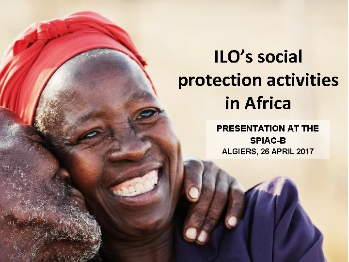 ILO’s social protection activities in Africa PRESENTATION AT THE SPIAC-B ALGIERS, 26 APRIL 2017