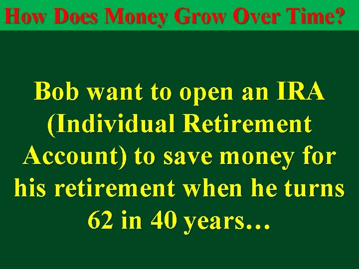 How Does Money Grow Over Time? Bob want to open an IRA (Individual Retirement