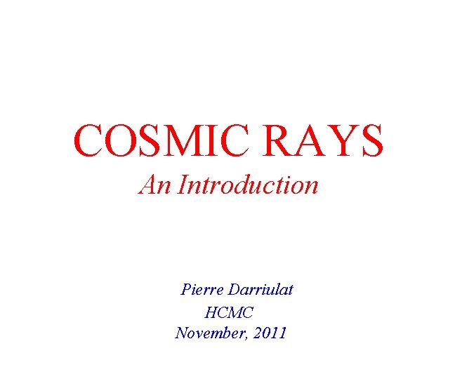 COSMIC RAYS An Introduction Pierre Darriulat HCMC November, 2011 