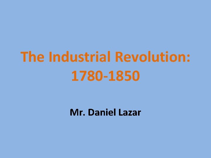 The Industrial Revolution: 1780 -1850 Mr. Daniel Lazar 