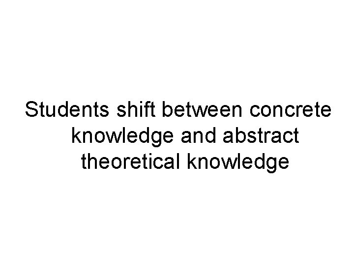 Students shift between concrete knowledge and abstract theoretical knowledge 