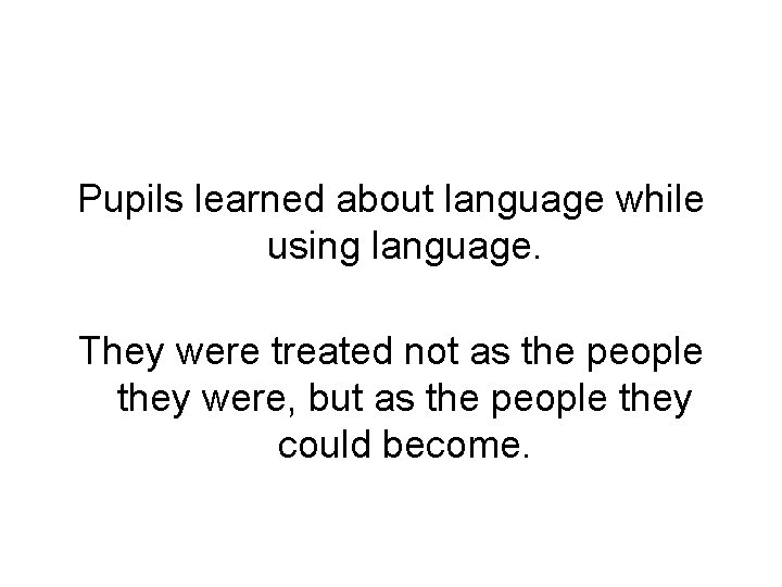 Pupils learned about language while using language. They were treated not as the people
