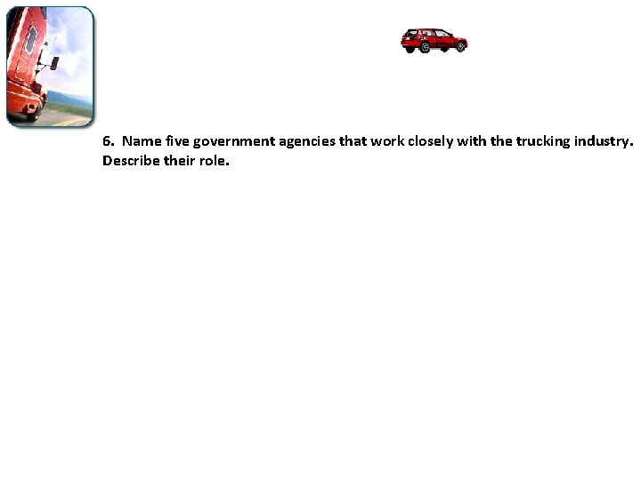 6. Name five government agencies that work closely with the trucking industry. Describe their