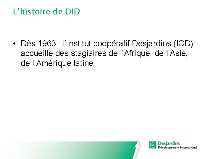 L’histoire de DID • Dès 1963 : l’Institut coopératif Desjardins (ICD) accueille des stagiaires