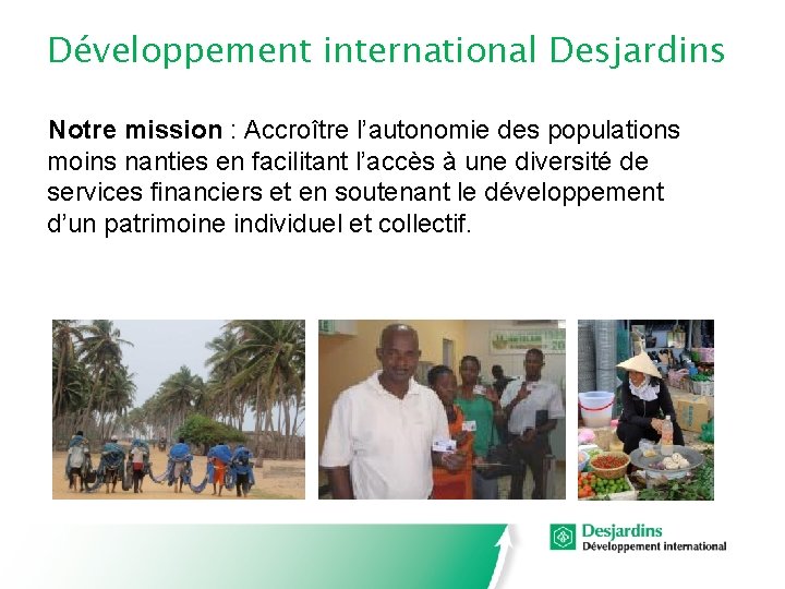 Développement international Desjardins Notre mission : Accroître l’autonomie des populations moins nanties en facilitant