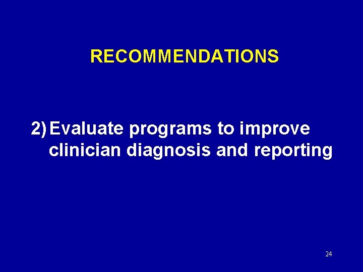 RECOMMENDATIONS 2) Evaluate programs to improve clinician diagnosis and reporting 24 