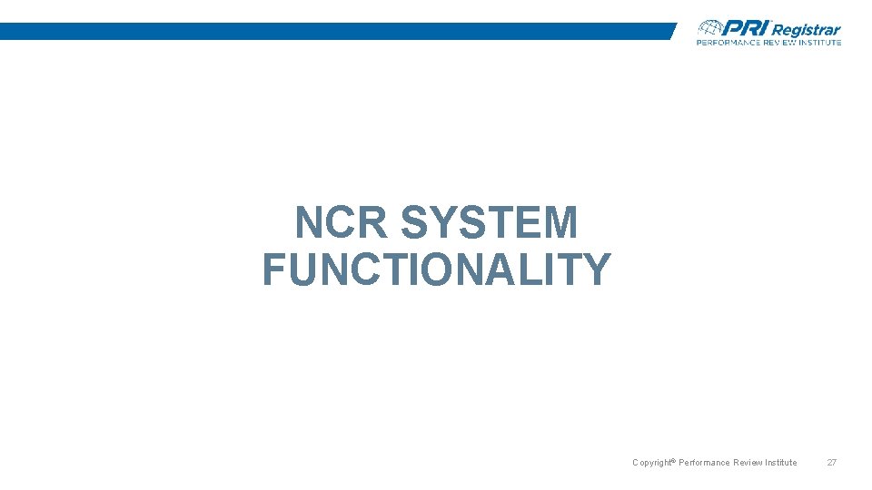 NCR SYSTEM FUNCTIONALITY Copyright© Performance Review Institute 27 NCR SYSTEM FUNCTIONALITY Copyright© Performance Review Institute 27