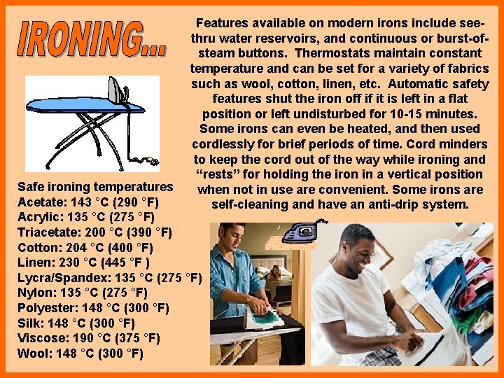 Features available on modern irons include seethru water reservoirs, and continuous or burst-ofsteam buttons. Features available on modern irons include seethru water reservoirs, and continuous or burst-ofsteam buttons.