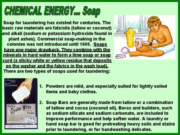 Soap for laundering has existed for centuries. The basic raw materials are fats/oils (tallow Soap for laundering has existed for centuries. The basic raw materials are fats/oils (tallow