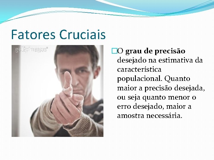 Fatores Cruciais �O grau de precisão desejado na estimativa da característica populacional. Quanto maior