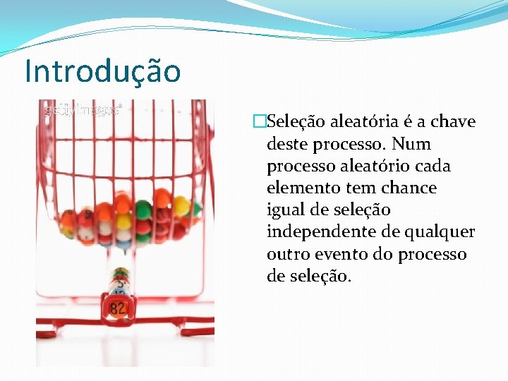 Introdução �Seleção aleatória é a chave deste processo. Num processo aleatório cada elemento tem