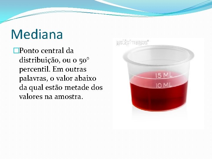 Mediana �Ponto central da distribuição, ou o 50° percentil. Em outras palavras, o valor