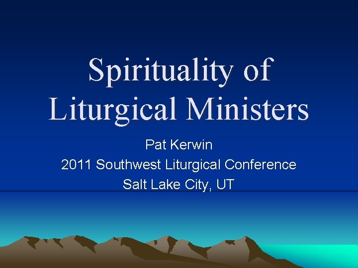 Spirituality of Liturgical Ministers Pat Kerwin 2011 Southwest Liturgical Conference Salt Lake City, UT