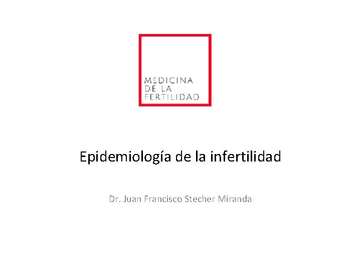 Epidemiología de la infertilidad Dr. Juan Francisco Stecher Miranda Epidemiología de la infertilidad Dr. Juan Francisco Stecher Miranda