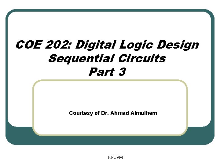 COE 202: Digital Logic Design Sequential Circuits Part 3 Courtesy of Dr. Ahmad Almulhem