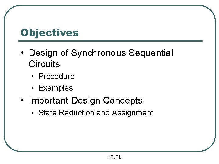 Objectives • Design of Synchronous Sequential Circuits • Procedure • Examples • Important Design