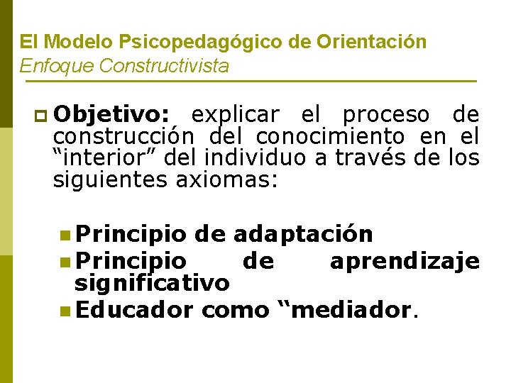 El Modelo Psicopedagógico de Orientación Enfoque Constructivista p Objetivo: explicar el proceso de construcción