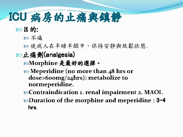 ICU 病房的止痛與鎮靜 目的: 不痛 使病人在半睡半醒中，保持安靜與放鬆狀態. 止痛劑(analgesia) Morphine 是最好的選擇。 Meperidine (no more than 48 hrs