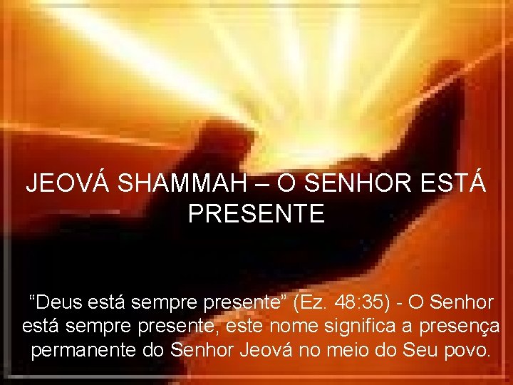 JEOVÁ SHAMMAH – O SENHOR ESTÁ PRESENTE “Deus está sempre presente” (Ez. 48: 35)