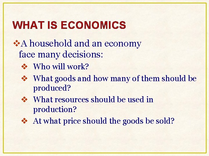 WHAT IS ECONOMICS v. A household an economy face many decisions: v Who will WHAT IS ECONOMICS v. A household an economy face many decisions: v Who will
