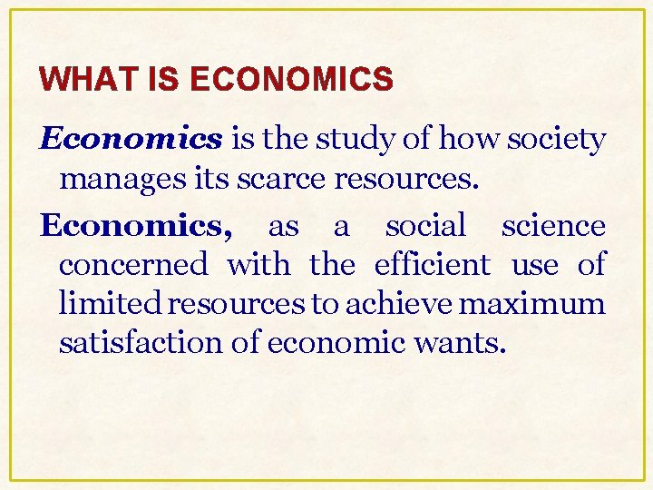 WHAT IS ECONOMICS Economics is the study of how society manages its scarce resources. WHAT IS ECONOMICS Economics is the study of how society manages its scarce resources.