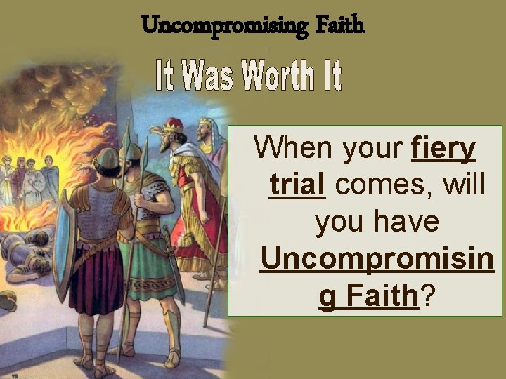 Uncompromising Faith When your fiery trial comes, will you have Uncompromisin g Faith? 