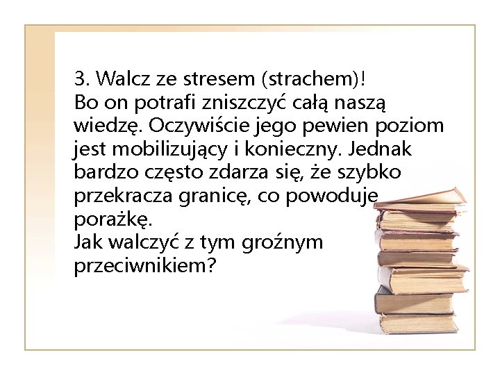 3. Walcz ze stresem (strachem)! Bo on potrafi zniszczyć całą naszą wiedzę. Oczywiście jego