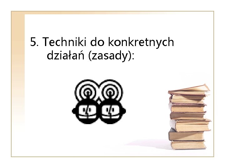 5. Techniki do konkretnych działań (zasady): 