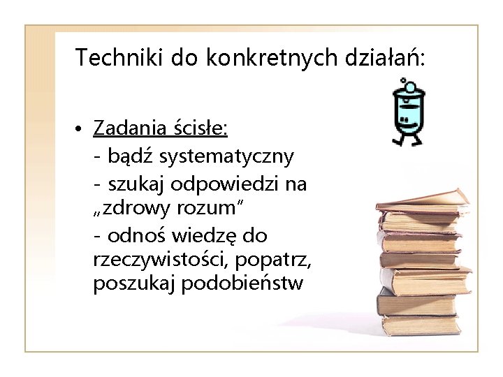 Techniki do konkretnych działań: • Zadania ścisłe: - bądź systematyczny - szukaj odpowiedzi na