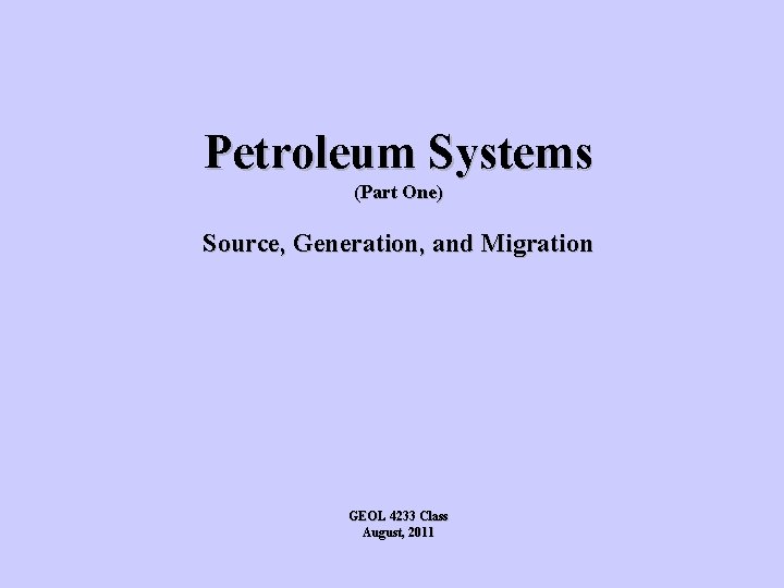 Petroleum Systems (Part One) Source, Generation, and Migration GEOL 4233 Class August, 2011 