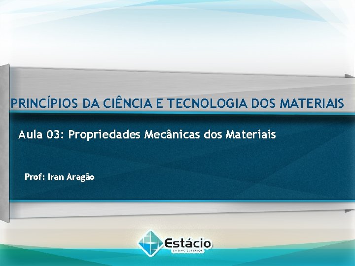 PRINCÍPIOS DA CIÊNCIA E TECNOLOGIA DOS MATERIAIS Aula 03: Propriedades Mecânicas dos Materiais Prof: