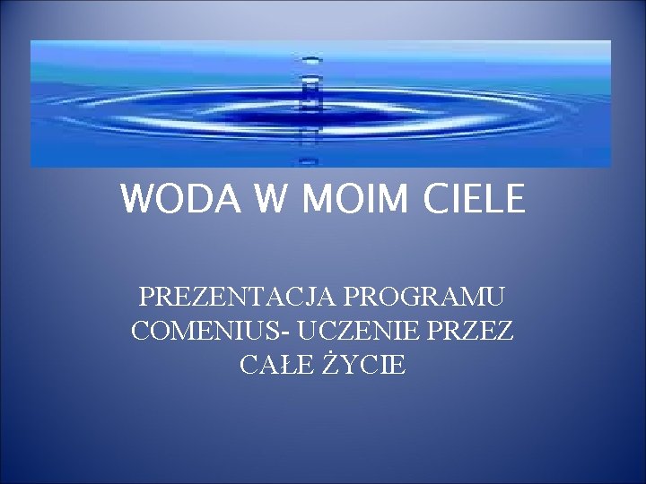 WODA W MOIM CIELE PREZENTACJA PROGRAMU COMENIUS- UCZENIE PRZEZ CAŁE ŻYCIE WODA W MOIM CIELE PREZENTACJA PROGRAMU COMENIUS- UCZENIE PRZEZ CAŁE ŻYCIE