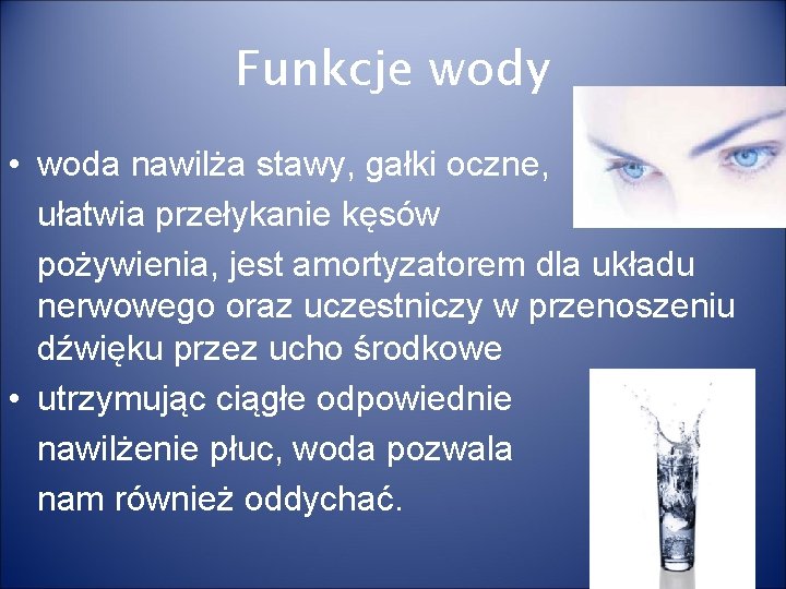 Funkcje wody • woda nawilża stawy, gałki oczne, ułatwia przełykanie kęsów pożywienia, jest amortyzatorem Funkcje wody • woda nawilża stawy, gałki oczne, ułatwia przełykanie kęsów pożywienia, jest amortyzatorem