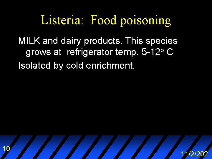 Listeria: Food poisoning MILK and dairy products. This species grows at refrigerator temp. 5