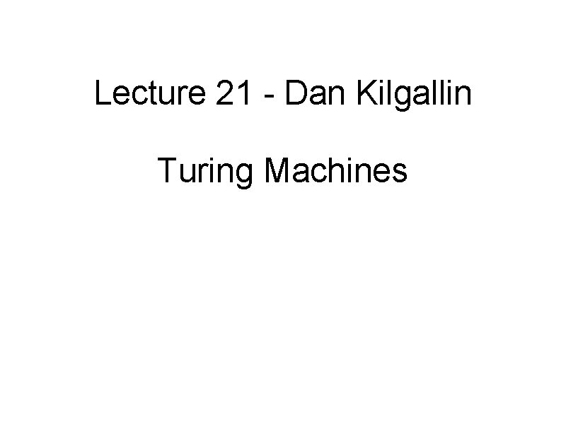 Lecture 21 - Dan Kilgallin Turing Machines 