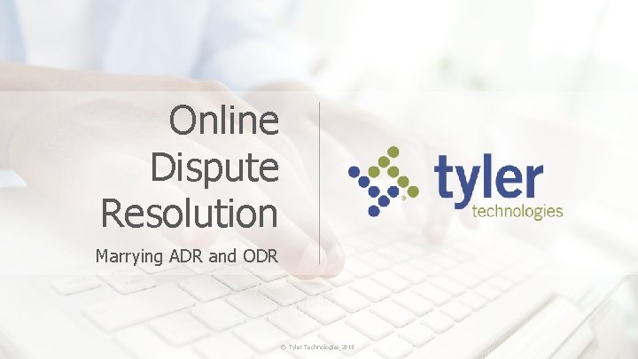 Online Dispute Resolution Marrying ADR and ODR © Tyler Technologies 2018 