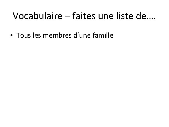 Vocabulaire – faites une liste de…. • Tous les membres d’une famille 