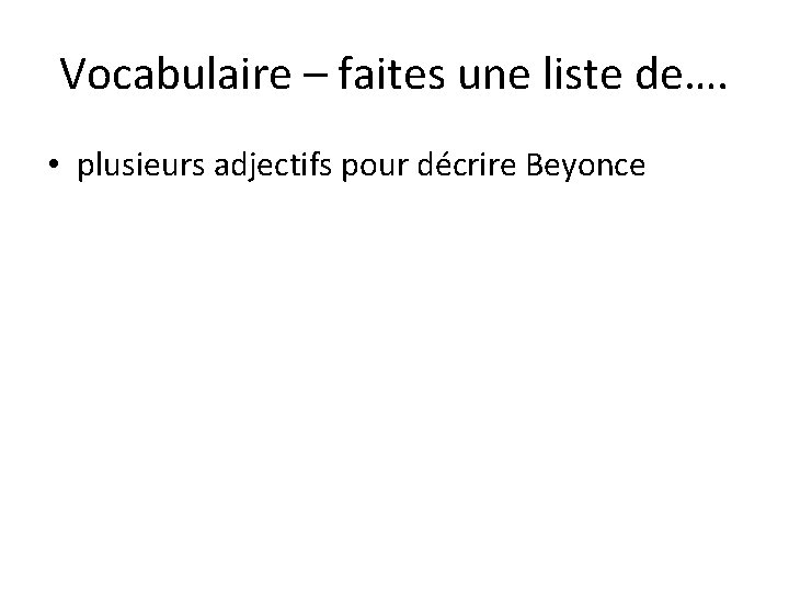 Vocabulaire – faites une liste de…. • plusieurs adjectifs pour décrire Beyonce 