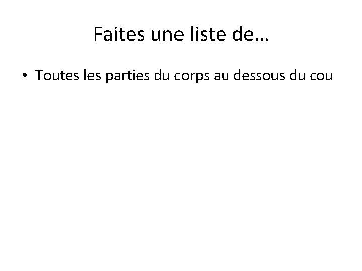 Faites une liste de… • Toutes les parties du corps au dessous du cou