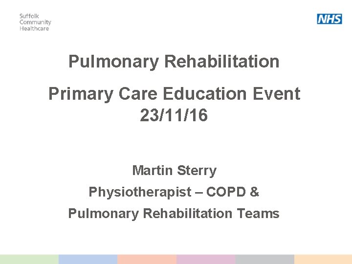 Pulmonary Rehabilitation Primary Care Education Event 23/11/16 Martin Sterry Physiotherapist – COPD & Pulmonary