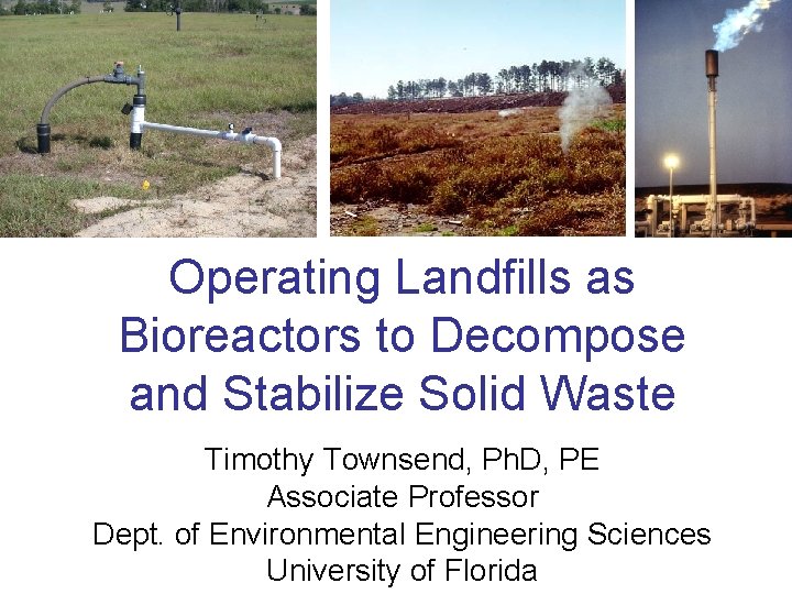 Operating Landfills as Bioreactors to Decompose and Stabilize Solid Waste Timothy Townsend, Ph. D,