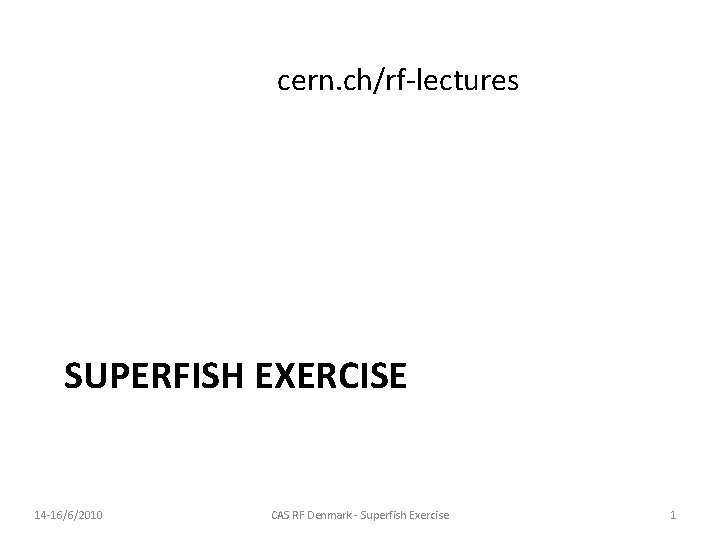cern. ch/rf-lectures SUPERFISH EXERCISE 14 -16/6/2010 CAS RF Denmark - Superfish Exercise 1 cern. ch/rf-lectures SUPERFISH EXERCISE 14 -16/6/2010 CAS RF Denmark - Superfish Exercise 1