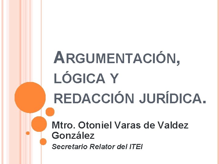 ARGUMENTACIÓN, LÓGICA Y REDACCIÓN JURÍDICA. Mtro. Otoniel Varas de Valdez González Secretario Relator del