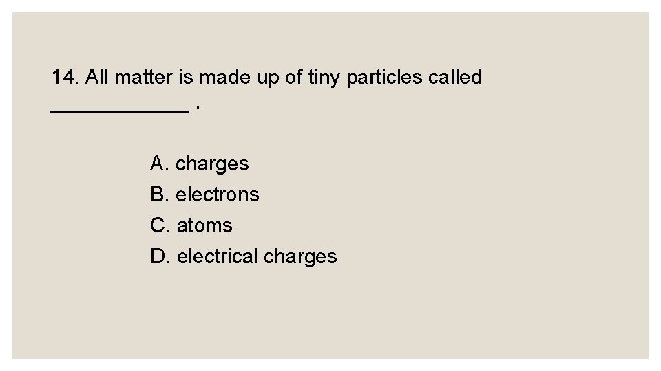 14. All matter is made up of tiny particles called ______. A. charges B.