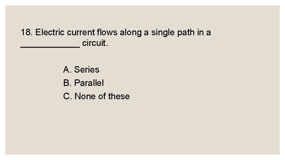 18. Electric current flows along a single path in a ______ circuit. A. Series